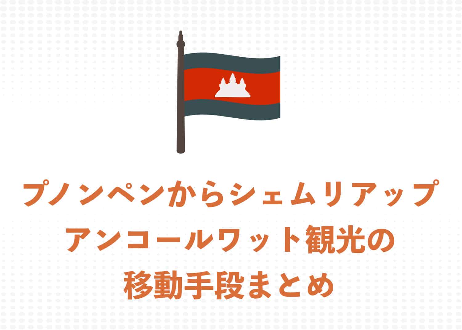 プノンペンからシェムリアップ(アンコールワット) 3つの移動方法をわかりやすく解説
